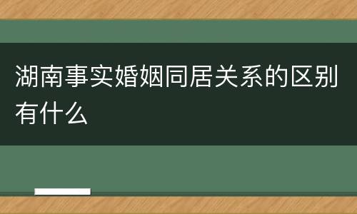 湖南事实婚姻同居关系的区别有什么