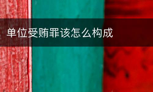 单位受贿罪该怎么构成