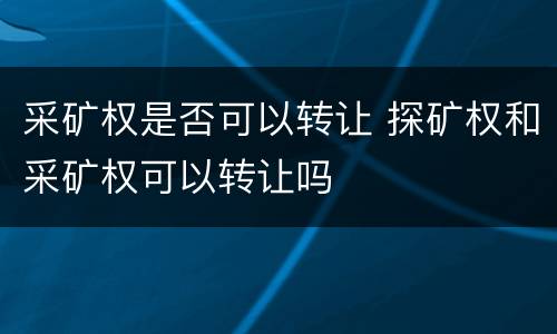 采矿权是否可以转让 探矿权和采矿权可以转让吗