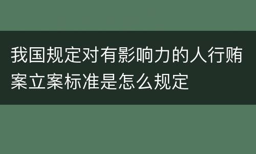 我国规定对有影响力的人行贿案立案标准是怎么规定