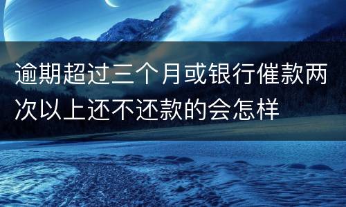 逾期超过三个月或银行催款两次以上还不还款的会怎样