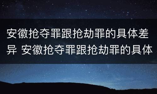 安徽抢夺罪跟抢劫罪的具体差异 安徽抢夺罪跟抢劫罪的具体差异在于