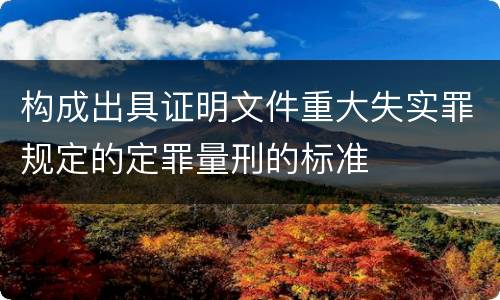构成出具证明文件重大失实罪规定的定罪量刑的标准