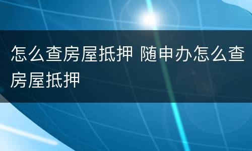 怎么查房屋抵押 随申办怎么查房屋抵押