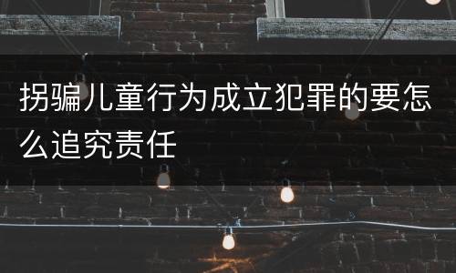 拐骗儿童行为成立犯罪的要怎么追究责任
