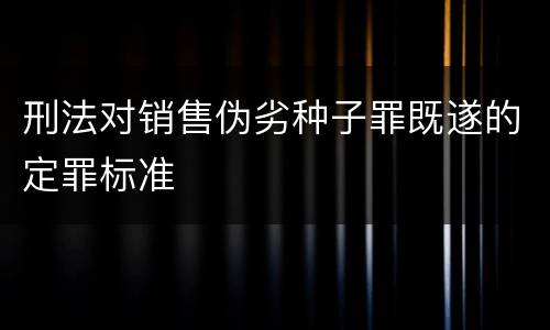 刑法对销售伪劣种子罪既遂的定罪标准