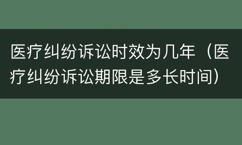 医疗纠纷诉讼时效为几年（医疗纠纷诉讼期限是多长时间）