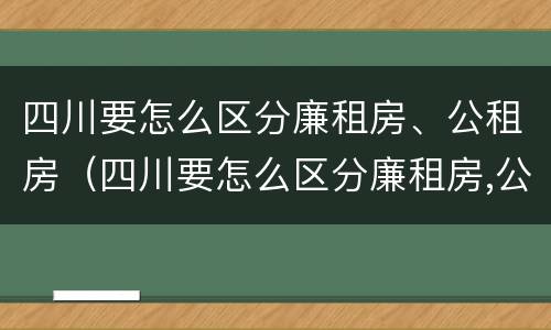 四川要怎么区分廉租房、公租房（四川要怎么区分廉租房,公租房和商品房）