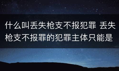 什么叫丢失枪支不报犯罪 丢失枪支不报罪的犯罪主体只能是什么
