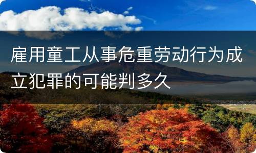 雇用童工从事危重劳动行为成立犯罪的可能判多久