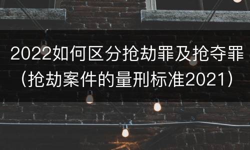 2022如何区分抢劫罪及抢夺罪（抢劫案件的量刑标准2021）