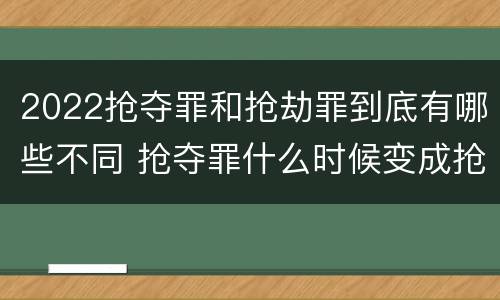2022抢夺罪和抢劫罪到底有哪些不同 抢夺罪什么时候变成抢劫罪