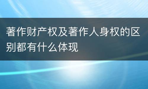 著作财产权及著作人身权的区别都有什么体现