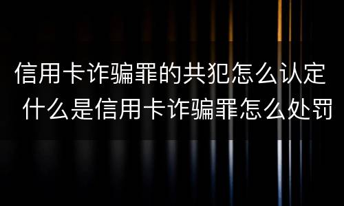 信用卡诈骗罪的共犯怎么认定 什么是信用卡诈骗罪怎么处罚