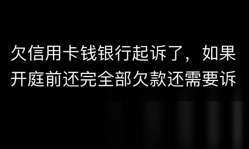 欠信用卡钱银行起诉了，如果开庭前还完全部欠款还需要诉讼费用吗