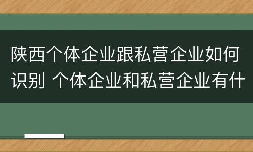 陕西个体企业跟私营企业如何识别 个体企业和私营企业有什么联系?
