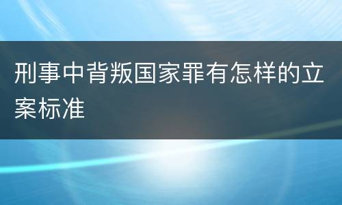 刑事中背叛国家罪有怎样的立案标准