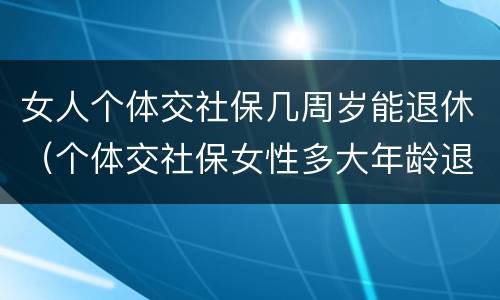 女人个体交社保几周岁能退休（个体交社保女性多大年龄退休）