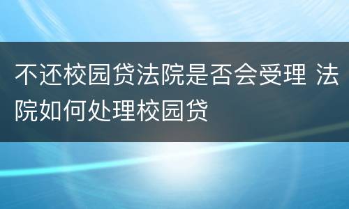 不还校园贷法院是否会受理 法院如何处理校园贷
