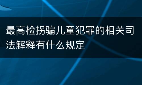 最高检拐骗儿童犯罪的相关司法解释有什么规定