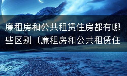 廉租房和公共租赁住房都有哪些区别（廉租房和公共租赁住房都有哪些区别和联系）