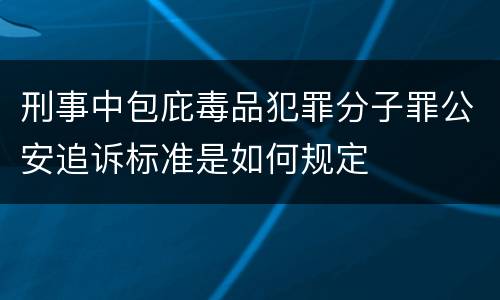 刑事中包庇毒品犯罪分子罪公安追诉标准是如何规定