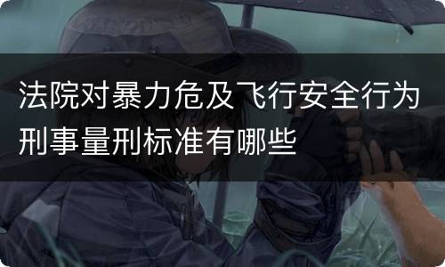 法院对暴力危及飞行安全行为刑事量刑标准有哪些