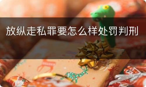 放纵走私罪要怎么样处罚判刑