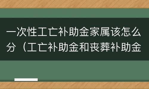 一次性工亡补助金家属该怎么分（工亡补助金和丧葬补助金都属于一次性发放的待遇）