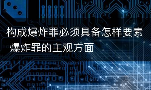构成爆炸罪必须具备怎样要素 爆炸罪的主观方面