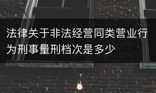 法律关于非法经营同类营业行为刑事量刑档次是多少