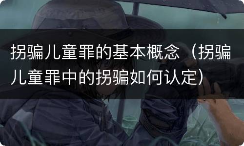 拐骗儿童罪的基本概念（拐骗儿童罪中的拐骗如何认定）