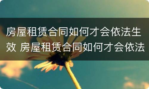 房屋租赁合同如何才会依法生效 房屋租赁合同如何才会依法生效呢