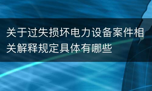 关于过失损坏电力设备案件相关解释规定具体有哪些