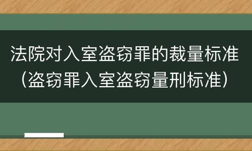 法院对入室盗窃罪的裁量标准（盗窃罪入室盗窃量刑标准）