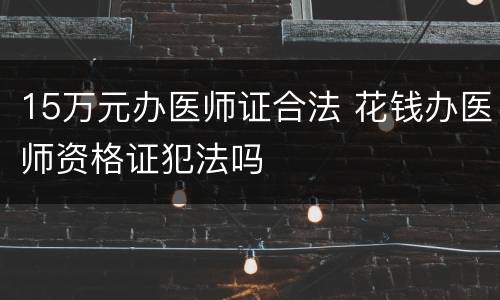 15万元办医师证合法 花钱办医师资格证犯法吗