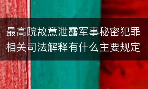 最高院故意泄露军事秘密犯罪相关司法解释有什么主要规定