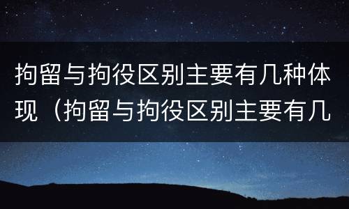 拘留与拘役区别主要有几种体现（拘留与拘役区别主要有几种体现在哪里）