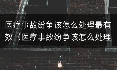 医疗事故纷争该怎么处理最有效（医疗事故纷争该怎么处理最有效果）