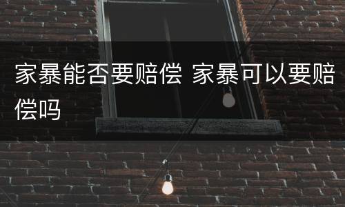 家暴能否要赔偿 家暴可以要赔偿吗