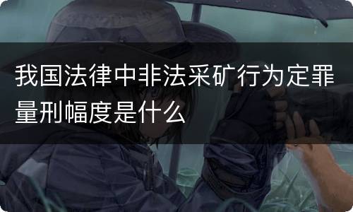 我国法律中非法采矿行为定罪量刑幅度是什么