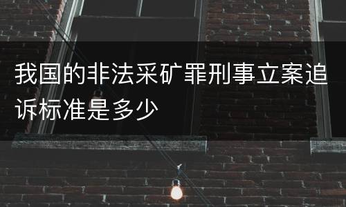 我国的非法采矿罪刑事立案追诉标准是多少