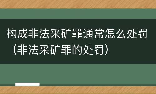 构成非法采矿罪通常怎么处罚（非法采矿罪的处罚）