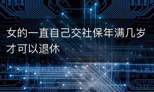 女的一直自己交社保年满几岁才可以退休