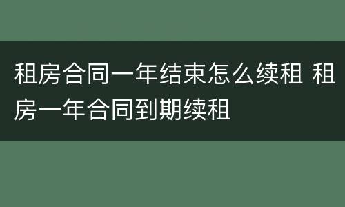 租房合同一年结束怎么续租 租房一年合同到期续租