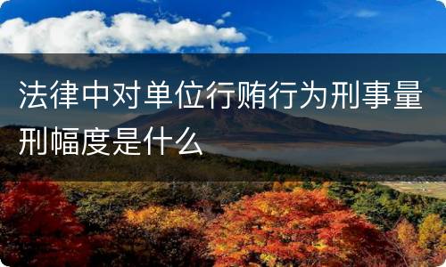 法律中对单位行贿行为刑事量刑幅度是什么