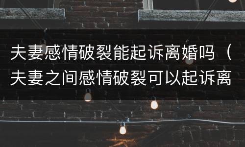 夫妻感情破裂能起诉离婚吗（夫妻之间感情破裂可以起诉离婚吗）