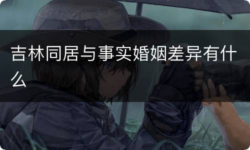 吉林同居与事实婚姻差异有什么
