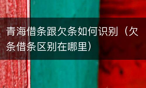 青海借条跟欠条如何识别（欠条借条区别在哪里）