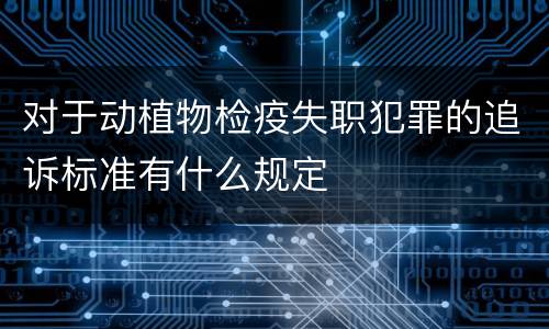 对于动植物检疫失职犯罪的追诉标准有什么规定